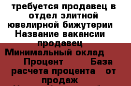 требуется продавец в отдел элитной ювелирной бижутерии › Название вакансии ­ продавец › Минимальный оклад ­ 350 › Процент ­ 10 › База расчета процента ­ от продаж - Новосибирская обл., Бердск г. Работа » Вакансии   
